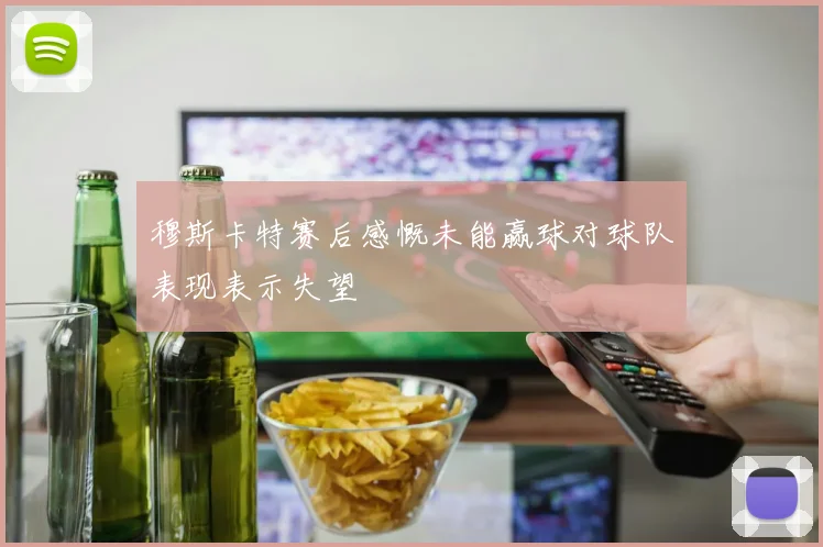 穆斯卡特赛后感慨未能赢球对球队表现表示失望