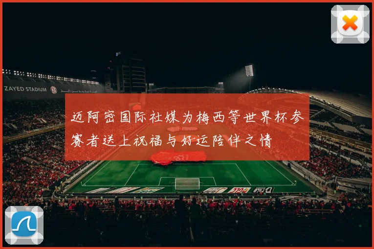 迈阿密国际社媒为梅西等世界杯参赛者送上祝福与好运陪伴之情