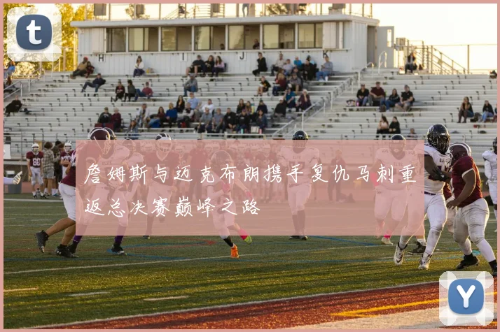 詹姆斯与迈克布朗携手复仇马刺重返总决赛巅峰之路