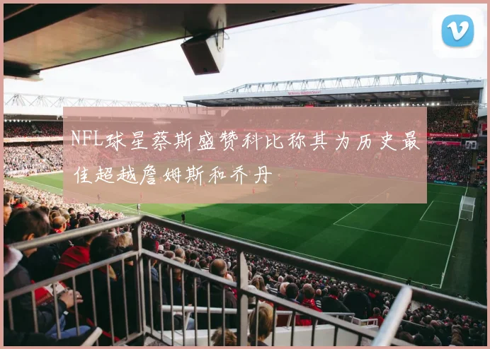 NFL球星蔡斯盛赞科比称其为历史最佳超越詹姆斯和乔丹