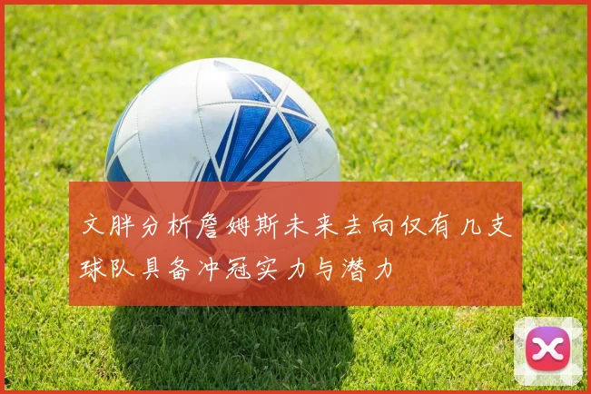 文胖分析詹姆斯未来去向仅有几支球队具备冲冠实力与潜力