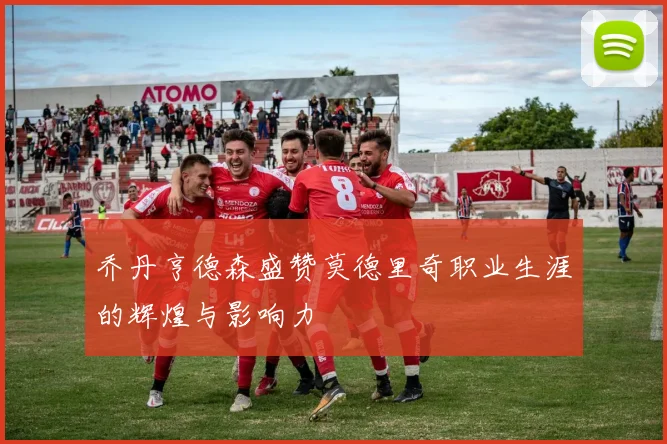 乔丹亨德森盛赞莫德里奇职业生涯的辉煌与影响力