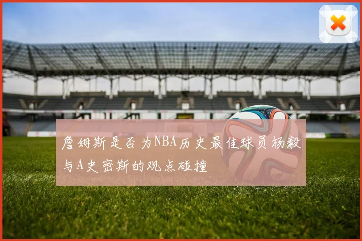 詹姆斯是否为NBA历史最佳球员杨毅与A史密斯的观点碰撞