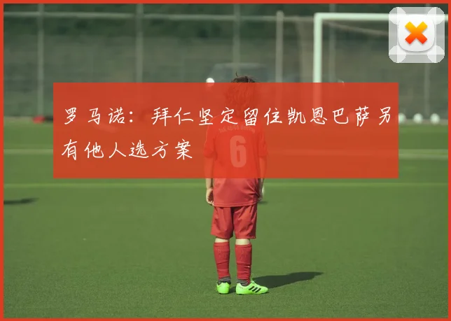 罗马诺：拜仁坚定留住凯恩巴萨另有他人选方案
