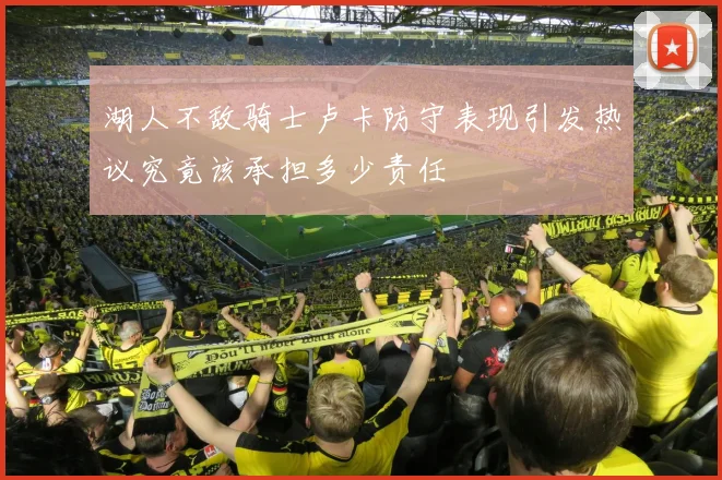 湖人不敌骑士卢卡防守表现引发热议究竟该承担多少责任
