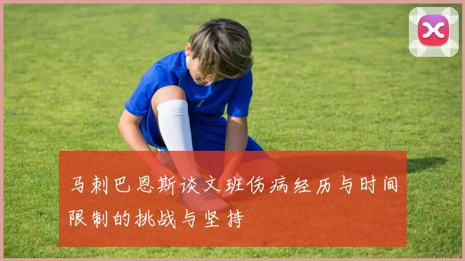 马刺巴恩斯谈文班伤病经历与时间限制的挑战与坚持