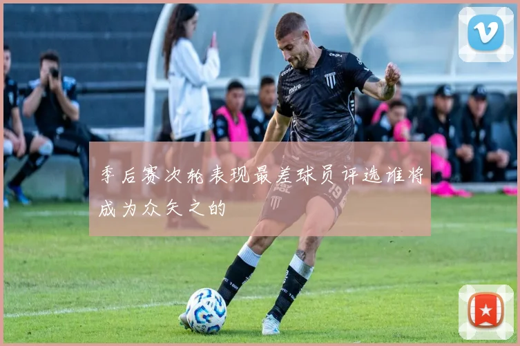 季后赛次轮表现最差球员评选谁将成为众矢之的