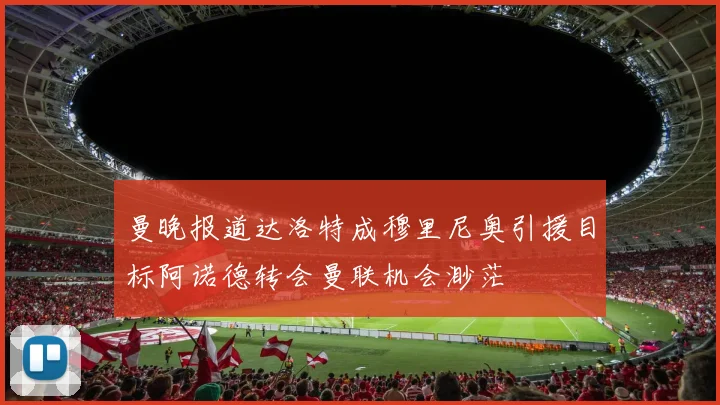曼晚报道达洛特成穆里尼奥引援目标阿诺德转会曼联机会渺茫