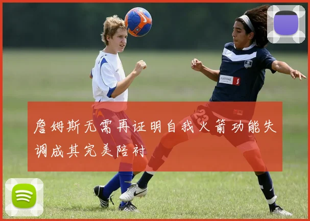 詹姆斯无需再证明自我火箭功能失调成其完美陪衬