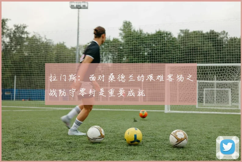 拉门斯：面对桑德兰的艰难客场之战防守零封是重要成就
