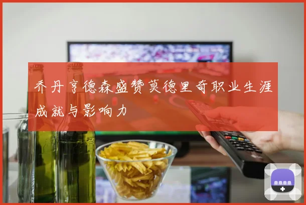 乔丹亨德森盛赞莫德里奇职业生涯成就与影响力