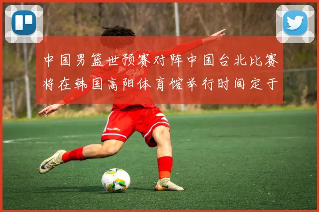 中国男篮世预赛对阵中国台北比赛将在韩国高阳体育馆举行时间定于7月6日