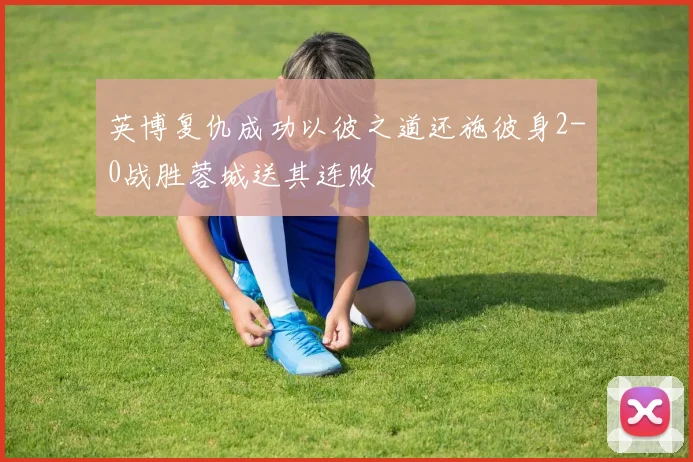 英博复仇成功以彼之道还施彼身2-0战胜蓉城送其连败