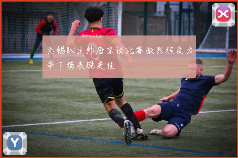 无锡队主帅唐京谈比赛激烈程度力争下场表现更佳