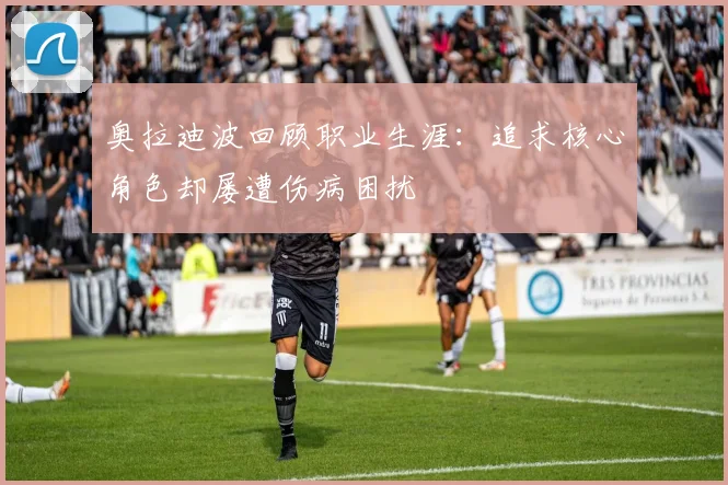 奥拉迪波回顾职业生涯：追求核心角色却屡遭伤病困扰