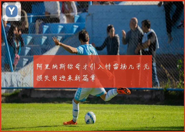 阿里纳斯称奇才引入特雷杨几乎无损失将迎来新篇章