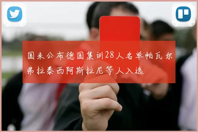 国米公布德国集训28人名单帕瓦尔弗拉泰西阿斯拉尼等人入选