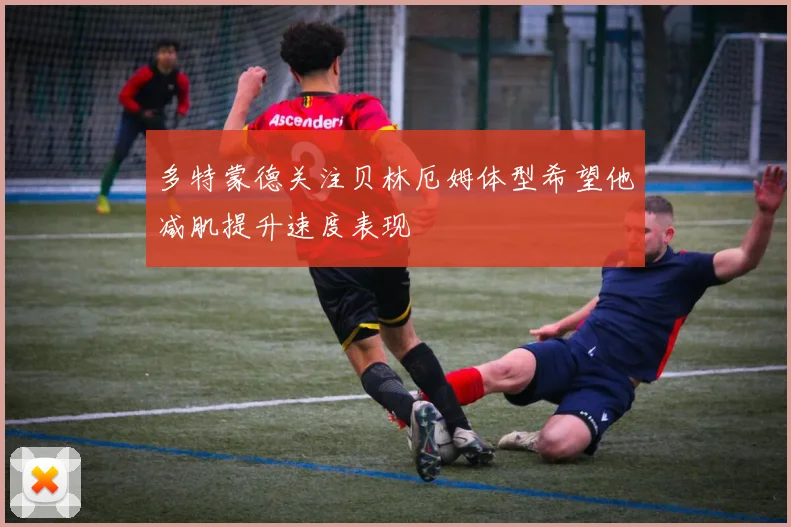 多特蒙德关注贝林厄姆体型希望他减肌提升速度表现