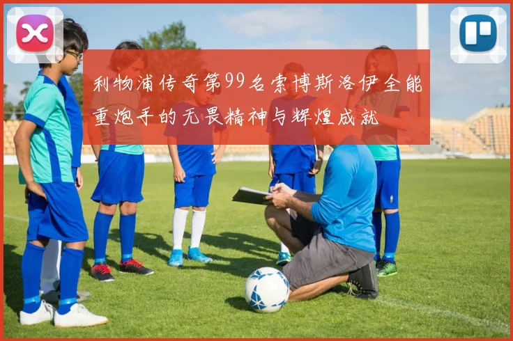 利物浦传奇第99名索博斯洛伊全能重炮手的无畏精神与辉煌成就