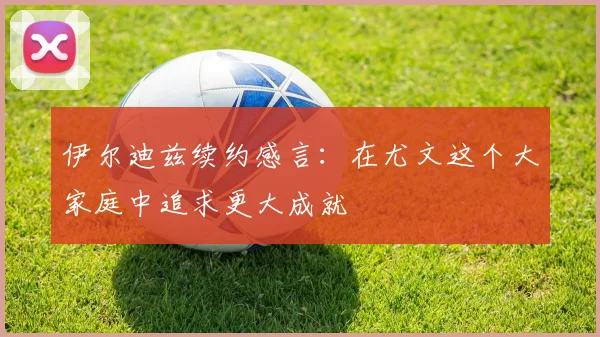 伊尔迪兹续约感言：在尤文这个大家庭中追求更大成就