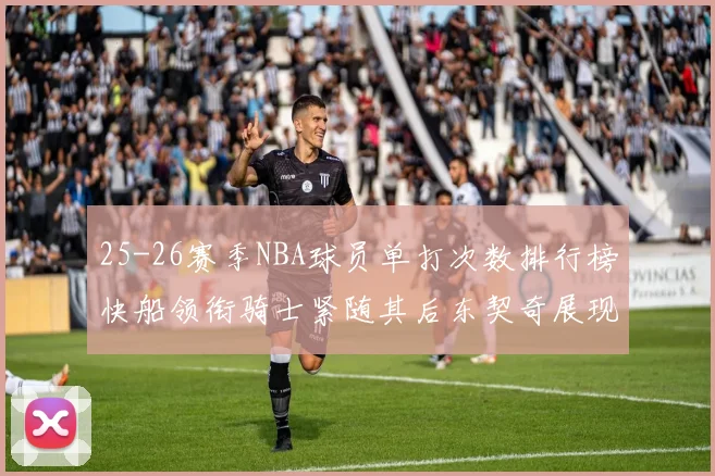 25-26赛季NBA球员单打次数排行榜快船领衔骑士紧随其后东契奇展现最高效率