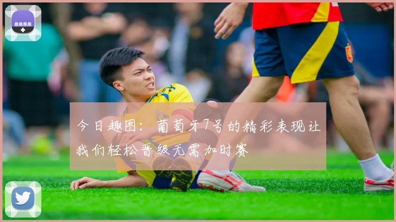 今日趣图：葡萄牙7号的精彩表现让我们轻松晋级无需加时赛
