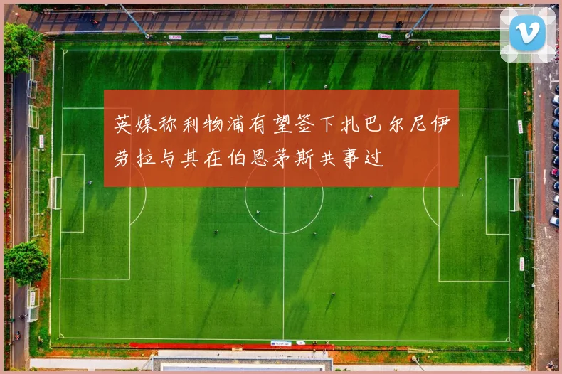 英媒称利物浦有望签下扎巴尔尼伊劳拉与其在伯恩茅斯共事过